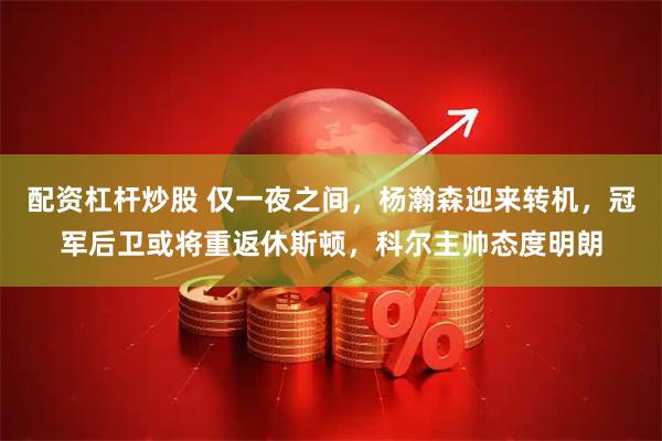 配资杠杆炒股 仅一夜之间,杨瀚森迎来转机,冠军后卫或将重返休斯顿,科尔主帅态度明朗