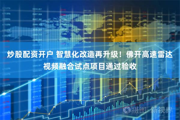 炒股配资开户 智慧化改造再升级！佛开高速雷达视频融合试点项目通过验收