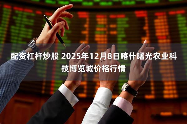 配资杠杆炒股 2025年12月8日喀什曙光农业科技博览城价格行情