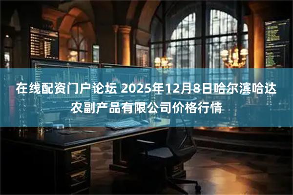 在线配资门户论坛 2025年12月8日哈尔滨哈达农副产品有限公司价格行情