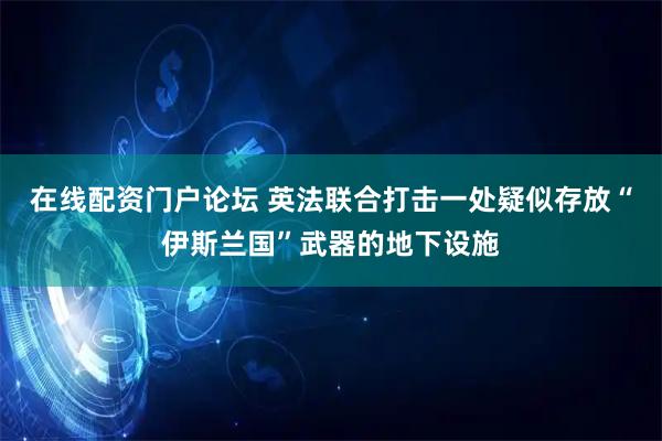 在线配资门户论坛 英法联合打击一处疑似存放“伊斯兰国”武器的地下设施