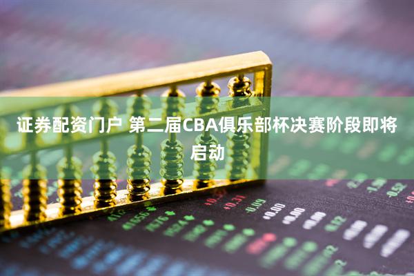 证券配资门户 第二届CBA俱乐部杯决赛阶段即将启动