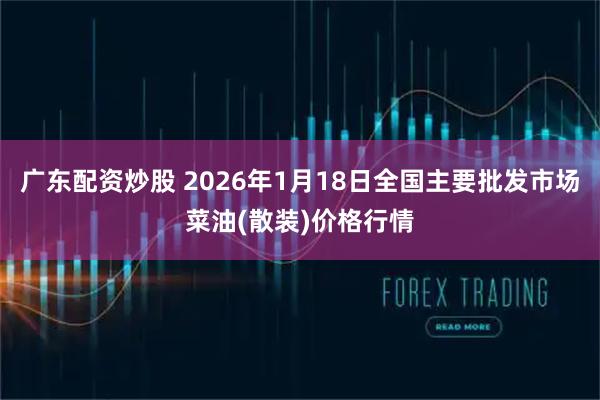 广东配资炒股 2026年1月18日全国主要批发市场菜油(散装)价格行情