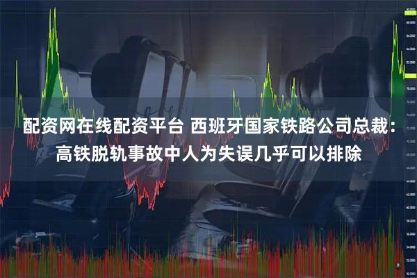 配资网在线配资平台 西班牙国家铁路公司总裁：高铁脱轨事故中人为失误几乎可以排除