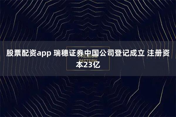 股票配资app 瑞穗证券中国公司登记成立 注册资本23亿